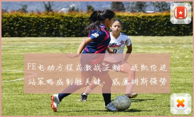 FE电动方程式激战正酣:迈凯伦进站策略成制胜关键,威廉姆斯强势挑战 - 球天下体育推荐