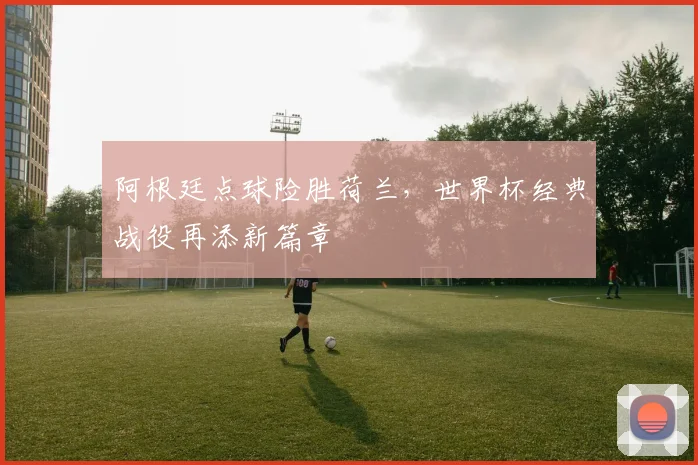 阿根廷点球险胜荷兰，世界杯经典战役再添新篇章 - 球天下体育推荐