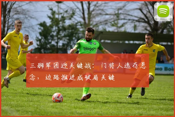 三狮军团迎关键战:门将人选存悬念,边路推进成破局关键 - 球天下体育推荐