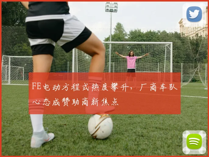 FE电动方程式热度攀升,厂商车队心态成赞助商新焦点 - 球天下体育推荐