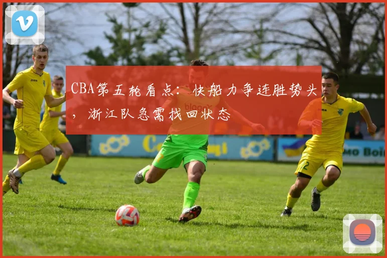 CBA第五轮看点：快船力争连胜势头，浙江队急需找回状态 - 球天下体育精选