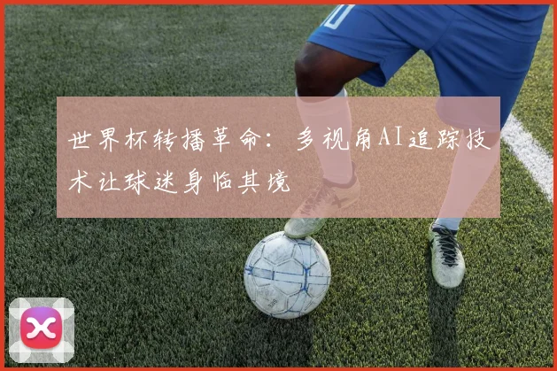 世界杯转播革命:多视角AI追踪技术让球迷身临其境 - 球天下体育推荐