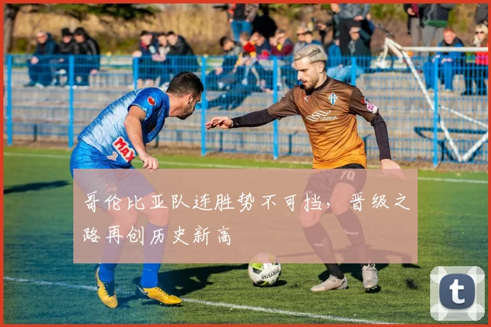 哥伦比亚队连胜势不可挡,晋级之路再创历史新高 - 球天下体育推荐