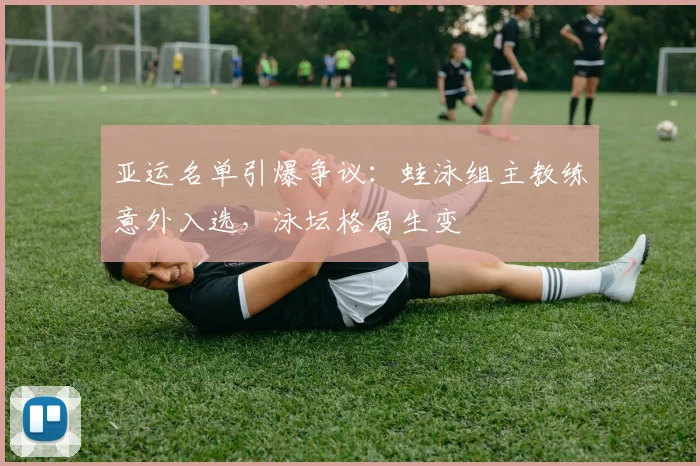 亚运名单引爆争议:蛙泳组主教练意外入选,泳坛格局生变 - 球天下体育推荐