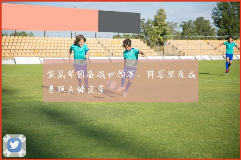袋鼠军团备战世预赛，阵容深度成晋级关键变量 - 球天下体育推荐