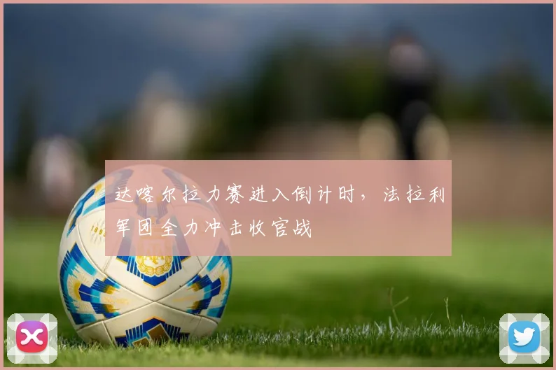达喀尔拉力赛进入倒计时,法拉利军团全力冲击收官战 - 球天下体育推荐