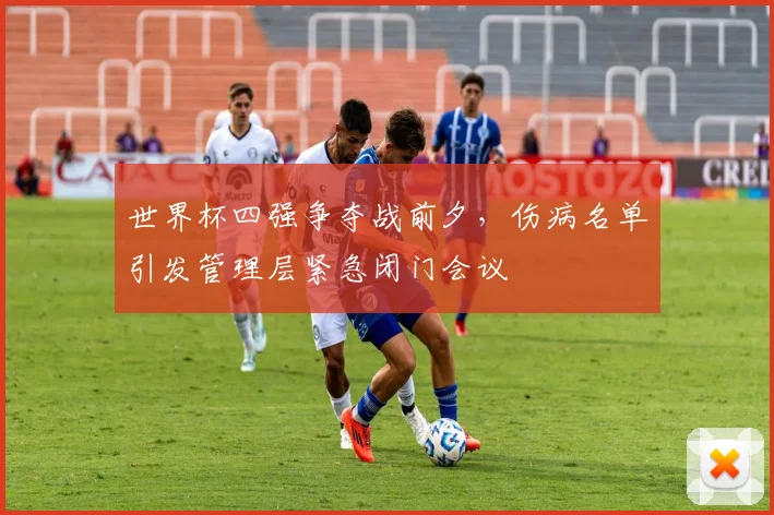 世界杯四强争夺战前夕，伤病名单引发管理层紧急闭门会议 - 球天下体育推荐