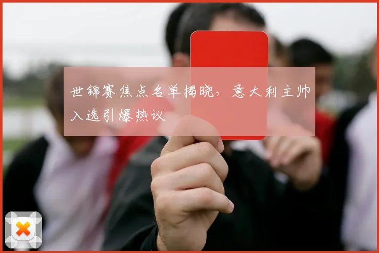 世锦赛焦点名单揭晓,意大利主帅入选引爆热议 - 球天下体育推荐