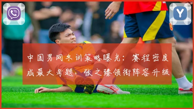 中国男网冬训策略曝光:赛程密度成最大考题,张之臻领衔阵容升级 - 球天下体育推荐