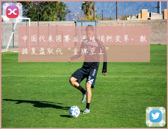 中国代表团赛后总结悄然变革，数据复盘取代“金牌至上” - 球天下体育精选