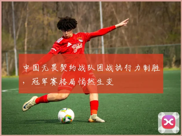 中国无畏契约战队团战执行力制胜，冠军赛格局悄然生变 - 球天下体育推荐