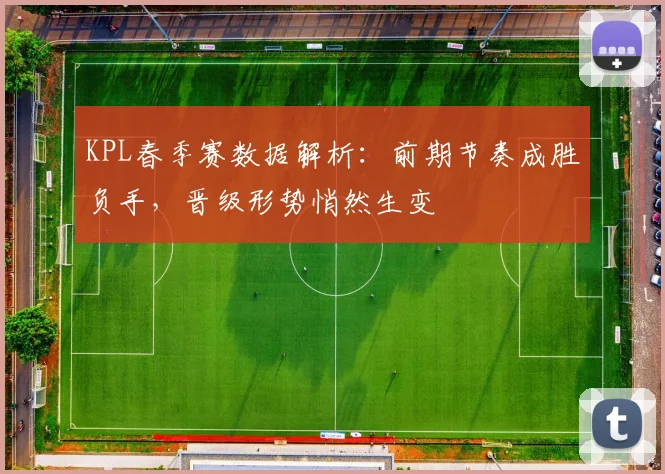 KPL春季赛数据解析：前期节奏成胜负手，晋级形势悄然生变 - 球天下体育图集