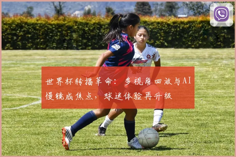 世界杯转播革命：多视角回放与AI慢镜成焦点，球迷体验再升级 - 球天下体育推荐