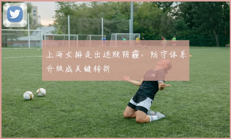 上海女排走出连败阴霾,防守体系升级成关键转折 - 球天下体育推荐