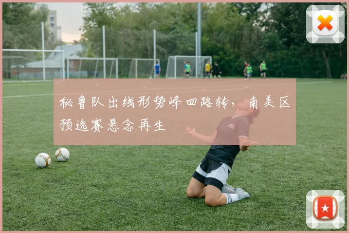 秘鲁队出线形势峰回路转,南美区预选赛悬念再生 - 球天下体育推荐
