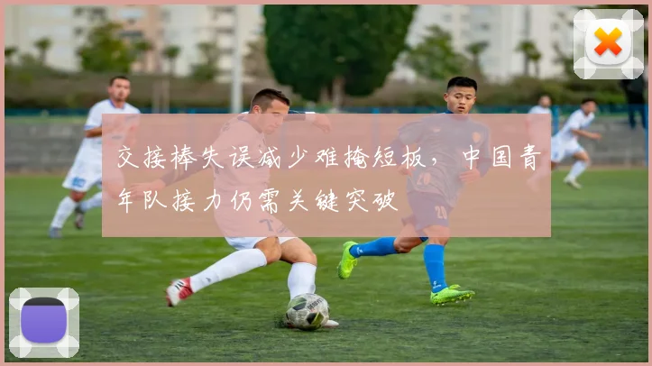 交接棒失误减少难掩短板,中国青年队接力仍需关键突破 - 球天下体育推荐