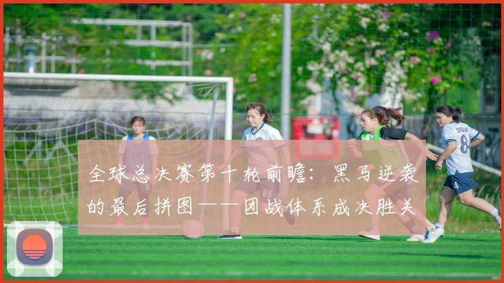 全球总决赛第十轮前瞻:黑马逆袭的最后拼图——团战体系成决胜关键 - 球天下体育推荐