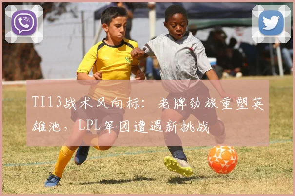 TI13战术风向标:老牌劲旅重塑英雄池,LPL军团遭遇新挑战 - 球天下体育推荐