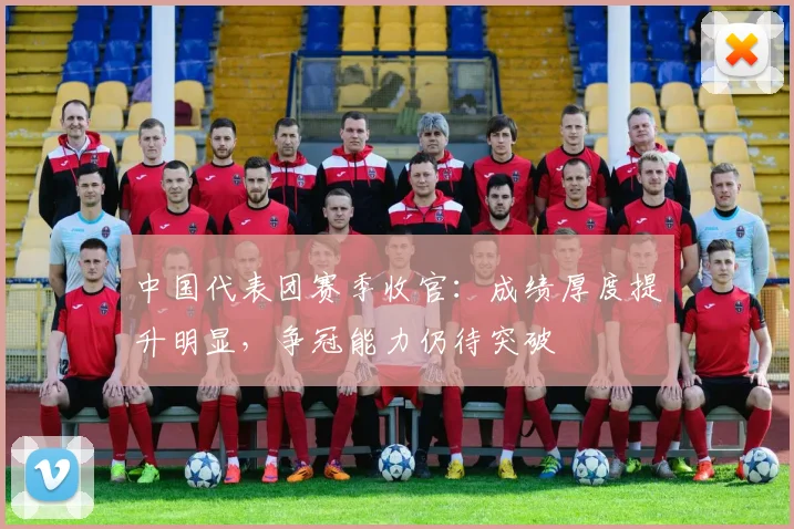中国代表团赛季收官:成绩厚度提升明显,争冠能力仍待突破 - 球天下体育推荐