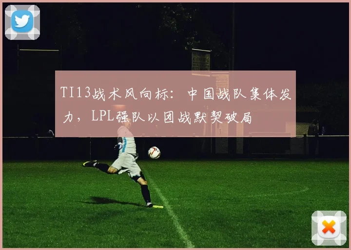 TI13战术风向标:中国战队集体发力,LPL强队以团战默契破局 - 球天下体育推荐