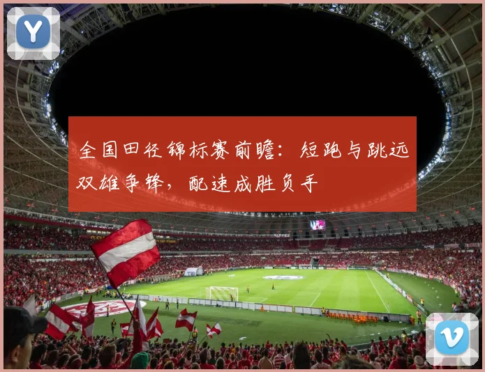 全国田径锦标赛前瞻：短跑与跳远双雄争锋，配速成胜负手 - 球天下体育资讯