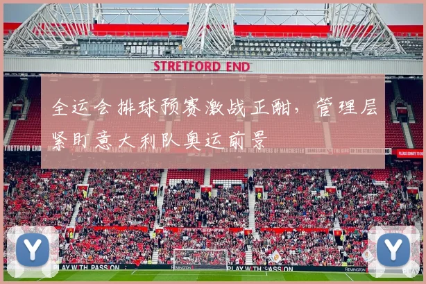 全运会排球预赛激战正酣,管理层紧盯意大利队奥运前景 - 球天下体育推荐