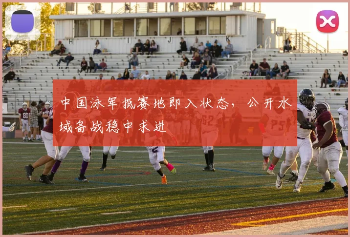 中国泳军抵赛地即入状态，公开水域备战稳中求进 - 球天下体育推荐