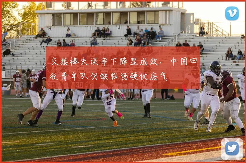 交接棒失误率下降显成效，中国田径青年队仍缺临场硬仗底气 - 球天下体育推荐