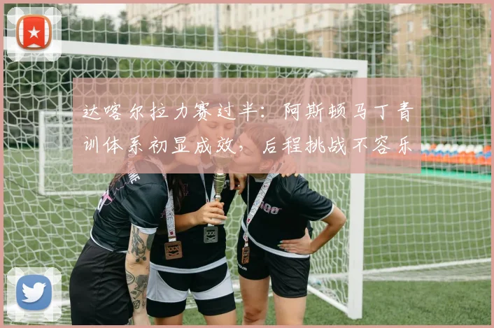 达喀尔拉力赛过半:阿斯顿马丁青训体系初显成效,后程挑战不容乐观 - 球天下体育推荐