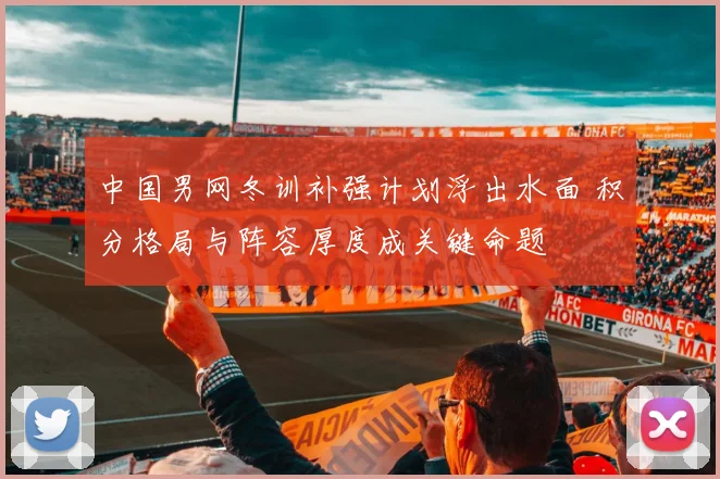 中国男网冬训补强计划浮出水面 积分格局与阵容厚度成关键命题 - 球天下体育推荐