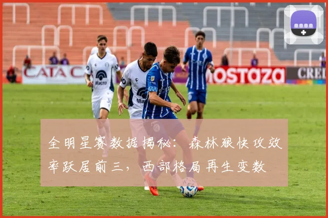 全明星赛数据揭秘：森林狼快攻效率跃居前三，西部格局再生变数 - 球天下体育资讯