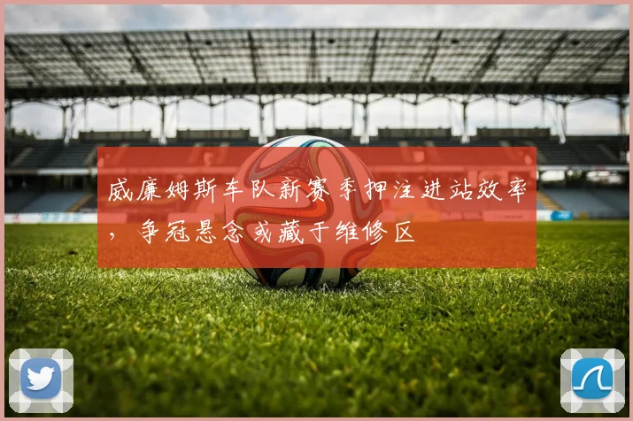 威廉姆斯车队新赛季押注进站效率,争冠悬念或藏于维修区 - 球天下体育推荐