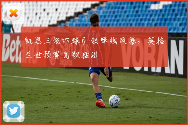 凯恩三场四球引领锋线风暴,英格兰世预赛高歌猛进 - 球天下体育推荐